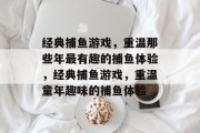 经典捕鱼游戏,重温那些年最有趣的捕鱼体验,经典捕鱼游戏,重温童年趣味的捕鱼体验 经典捕鱼游戏,重温那些年最有趣的捕鱼体验,经典捕鱼游戏,重温童年趣味的捕鱼体验