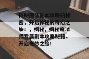 揭秘魔法副本攻略的秘密,开启神秘的奇幻之旅!,揭秘,揭秘魔法师专属副本攻略秘籍,开启奇妙之旅! 揭秘魔法副本攻略的秘密,开启神秘的奇幻之旅!,揭秘,揭秘魔法师专属副本攻略秘籍,开启奇妙之旅!