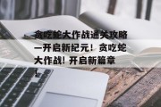 贪吃蛇大作战通关攻略—开启新纪元!贪吃蛇大作战! 开启新篇章!