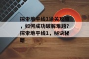 探索地平线1通关攻略,如何成功破解难题?探索地平线1,秘诀秘籍 探索地平线1通关攻略,如何成功破解难题?探索地平线1,秘诀秘籍