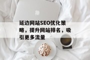 延边网站SEO优化策略,提升网站排名,吸引更多流量 延边网站SEO优化策略,提升网站排名,吸引更多流量