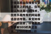 SEO优化真的好吗？SEO是一种技术，用于提高网站在搜索引擎结果页上的排名。你可能认为这是一种技术，但并不是所有的网站都适合这样做。本文将探讨一些因素，以便帮助你理解SEO的真正含义。，SEO实战，什么网站适合用SEO提升排名？