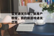 暂无通关攻略,新用户教程,我的新游戏通关之路 暂无通关攻略,新用户教程,我的新游戏通关之路