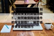 解密你的网站插件,如何获取安全的卸载功能?,如何确保网站插件的安全卸载?,解密插件安全卸载技巧 解密你的网站插件,如何获取安全的卸载功能?,如何确保网站插件的安全卸载?,解密插件安全卸载技巧