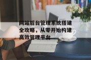 网站后台管理系统搭建全攻略,从零开始构建高效管理平台 网站后台管理系统搭建全攻略,从零开始构建高效管理平台