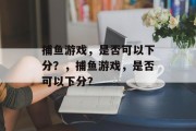 捕鱼游戏,是否可以下分?,捕鱼游戏,是否可以下分? 捕鱼游戏,是否可以下分?,捕鱼游戏,是否可以下分?