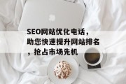 SEO网站优化电话,助您快速提升网站排名,抢占市场先机 SEO网站优化电话,助您快速提升网站排名,抢占市场先机