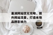 巢湖网站优化攻略，提升网站流量，打造本地品牌影响力