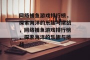 网络捕鱼游戏排行榜,探索海洋的乐趣与挑战,网络捕鱼游戏排行榜,探索海洋的乐趣与挑战 网络捕鱼游戏排行榜,探索海洋的乐趣与挑战,网络捕鱼游戏排行榜,探索海洋的乐趣与挑战