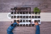 epChapter6通关攻略解析如何通过这款游戏逃狱逃出监狱,游戏通关攻略,如何通过逃狱逃出监狱 epChapter6通关攻略解析如何通过这款游戏逃狱逃出监狱,游戏通关攻略,如何通过逃狱逃出监狱