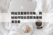 网站流量提升攻略,揭秘如何轻松获取海量精准流量 网站流量提升攻略,揭秘如何轻松获取海量精准流量