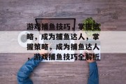 游戏捕鱼技巧，掌握策略，成为捕鱼达人，掌握策略，成为捕鱼达人，游戏捕鱼技巧全解析