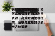 获取信息通关攻略，如何高效管理时间及利用资源，高效时间管理指南，获取与应用知识的全方位策略