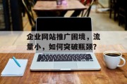 企业网站推广困境,流量小,如何突破瓶颈? 企业网站推广困境,流量小,如何突破瓶颈?