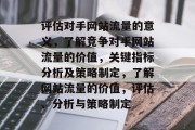 评估对手网站流量的意义,了解竞争对手网站流量的价值,关键指标分析及策略制定,了解网站流量的价值,评估、分析与策略制定 评估对手网站流量的意义,了解竞争对手网站流量的价值,关键指标分析及策略制定,了解网站流量的价值,评估、分析与策略制定