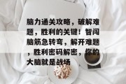 脑力通关攻略,破解难题,胜利的关键!智闯脑筋急转弯,解开难题,胜利密码解密,你的大脑就是战场