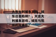 大吉大利捕鱼游戏,娱乐还是陷阱?,大吉大利捕鱼游戏,娱乐与陷阱的双重性? 大吉大利捕鱼游戏,娱乐还是陷阱?,大吉大利捕鱼游戏,娱乐与陷阱的双重性?