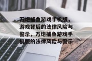 万炮捕鱼游戏手机版,游戏背后的法律风险与警示,万炮捕鱼游戏手机版的法律风险与警示 万炮捕鱼游戏手机版,游戏背后的法律风险与警示,万炮捕鱼游戏手机版的法律风险与警示