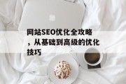 网站SEO优化全攻略,从基础到高级的优化技巧 网站SEO优化全攻略,从基础到高级的优化技巧