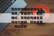 贵阳捉鸡捕鱼游戏技巧视频,掌握技巧,轻松畅玩,贵阳捉鸡捕鱼游戏技巧视频,轻松掌握,畅玩无忧 贵阳捉鸡捕鱼游戏技巧视频,掌握技巧,轻松畅玩,贵阳捉鸡捕鱼游戏技巧视频,轻松掌握,畅玩无忧