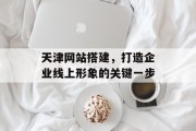 天津网站搭建,打造企业线上形象的关键一步 天津网站搭建,打造企业线上形象的关键一步