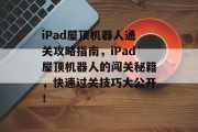 iPad屋顶机器人通关攻略指南,iPad屋顶机器人的闯关秘籍,快速过关技巧大公开!