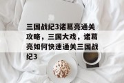 三国战纪3诸葛亮通关攻略,三国大戏,诸葛亮如何快速通关三国战纪3 三国战纪3诸葛亮通关攻略,三国大戏,诸葛亮如何快速通关三国战纪3