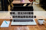提升网站SEO排名的策略,优化SEO策略,提升网站排名的必备技巧 提升网站SEO排名的策略,优化SEO策略,提升网站排名的必备技巧