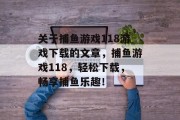 关于捕鱼游戏118游戏下载的文章,捕鱼游戏118,轻松下载,畅享捕鱼乐趣! 关于捕鱼游戏118游戏下载的文章,捕鱼游戏118,轻松下载,畅享捕鱼乐趣!