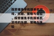 探索捕鱼手机版单机游戏,乐趣、策略与体验,探索捕鱼手机版单机游戏的乐趣、策略与体验 探索捕鱼手机版单机游戏,乐趣、策略与体验,探索捕鱼手机版单机游戏的乐趣、策略与体验