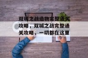 双城之战造物完整通关攻略,双城之战完整通关攻略,一切都在这里!