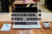 捕鱼炸翻天游戏,深海探险的乐趣与策略,捕鱼炸翻天,深海探险的乐趣与策略 捕鱼炸翻天游戏,深海探险的乐趣与策略,捕鱼炸翻天,深海探险的乐趣与策略