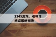 2345游戏，引领休闲娱乐新潮流