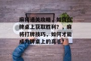 麻将通关攻略,如何在牌桌上获取胜利?,麻将打牌技巧,如何才能成为牌桌上的高手? 麻将通关攻略,如何在牌桌上获取胜利?,麻将打牌技巧,如何才能成为牌桌上的高手?
