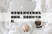 探索捕鱼游戏无限弹头破解版,深度解析与体验 探索捕鱼游戏无限弹头破解版,深度解析与体验