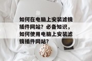 如何在电脑上安装滤镜插件网站?必备知识,如何使用电脑上安装滤镜插件网站? 如何在电脑上安装滤镜插件网站?必备知识,如何使用电脑上安装滤镜插件网站?