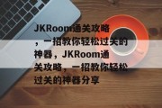 JKRoom通关攻略,一招教你轻松过关的神器,JKRoom通关攻略,一招教你轻松过关的神器分享 JKRoom通关攻略,一招教你轻松过关的神器,JKRoom通关攻略,一招教你轻松过关的神器分享