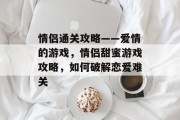 情侣通关攻略——爱情的游戏,情侣甜蜜游戏攻略,如何破解恋爱难关 情侣通关攻略——爱情的游戏,情侣甜蜜游戏攻略,如何破解恋爱难关