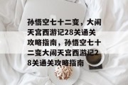 孙悟空七十二变,大闹天宫西游记28关通关攻略指南,孙悟空七十二变大闹天宫西游记28关通关攻略指南 孙悟空七十二变,大闹天宫西游记28关通关攻略指南,孙悟空七十二变大闹天宫西游记28关通关攻略指南