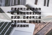 忍者必死三通关隼白攻略,解锁绝地求生的秘密武器,忍者必死三通关隼白攻略,绝地求生秘密武器解析