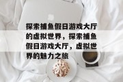 探索捕鱼假日游戏大厅的虚拟世界,探索捕鱼假日游戏大厅,虚拟世界的魅力之旅 探索捕鱼假日游戏大厅的虚拟世界,探索捕鱼假日游戏大厅,虚拟世界的魅力之旅
