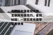 互联网充值省钱攻略,互联网充值技巧,省钱秘籍!一键实现充值零费用使用 互联网充值省钱攻略,互联网充值技巧,省钱秘籍!一键实现充值零费用使用
