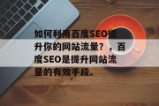 如何利用百度SEO提升你的网站流量?,百度SEO是提升网站流量的有效手段。 如何利用百度SEO提升你的网站流量?,百度SEO是提升网站流量的有效手段。