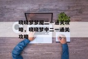 晓晓梦梦魇二一通关攻略,晓晓梦中二一通关攻略 晓晓梦梦魇二一通关攻略,晓晓梦中二一通关攻略