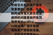 在当今的互联网时代,想要创建一个成功的WordPress网站并吸引大量的用户是非常重要的。但是,许多新网站开发人员往往会遇到的问题是如何有效地使用WordPress网站推广插件来提高其用户体验和流量。,如何高效使用WordPress插件提升用户体验与流量? 在当今的互联网时代,想要创建一个成功的WordPress网站并吸引大量的用户是非常重要的。但是,许多新网站开发人员往往会遇到的问题是如何有效地使用WordPress网站推广插件来提高其用户体验和流量。,如何高效使用WordPress插件提升用户体验与流量?