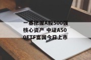 一基把握A股500强核心资产 中证A500ETF富国今日上市 一基把握A股500强核心资产 中证A500ETF富国今日上市