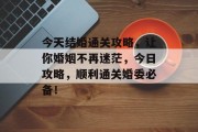 今天结婚通关攻略,让你婚姻不再迷茫,今日攻略,顺利通关婚委必备! 今天结婚通关攻略,让你婚姻不再迷茫,今日攻略,顺利通关婚委必备!