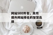 网站SEO外包,高效提升网站排名的智慧选择 网站SEO外包,高效提升网站排名的智慧选择