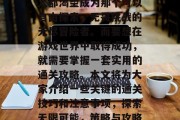 在游戏的世界里,每个人都渴望成为那个可以自由探索、无畏挑战的无尽冒险者。而要想在游戏世界中取得成功,就需要掌握一套实用的通关攻略。本文将为大家介绍一些关键的通关技巧和注意事项,探索无限可能,策略与攻略让你在游戏中一战成名 在游戏的世界里,每个人都渴望成为那个可以自由探索、无畏挑战的无尽冒险者。而要想在游戏世界中取得成功,就需要掌握一套实用的通关攻略。本文将为大家介绍一些关键的通关技巧和注意事项,探索无限可能,策略与攻略让你在游戏中一战成名