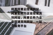 利用阿里云搭建网站,阿里云助力企业搭建高效网站,阿里云助力企业搭建高效网站,一站式服务平台 利用阿里云搭建网站,阿里云助力企业搭建高效网站,阿里云助力企业搭建高效网站,一站式服务平台